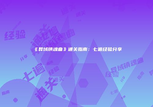 《异域镇魂曲》通关指南：七遍经验分享