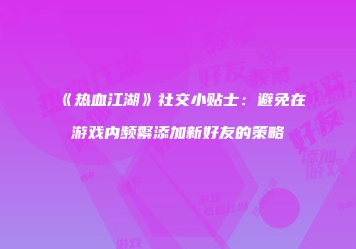 《热血江湖》社交小贴士：避免在游戏内频繁添加新好友的策略