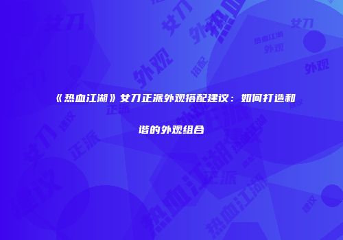 《热血江湖》女刀正派外观搭配建议:如何打造和谐的外观组合