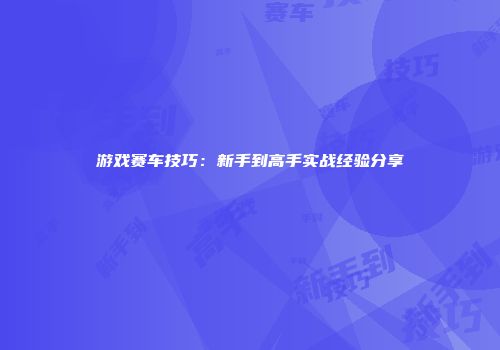 游戏赛车技巧：新手到高手实战经验分享