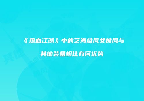 《热血江湖》中的艺海雄风女披风与其他装备相比有何优势