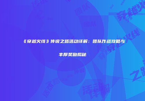 《穿越火线》传说之路活动详解：团队作战攻略与丰厚奖励揭秘