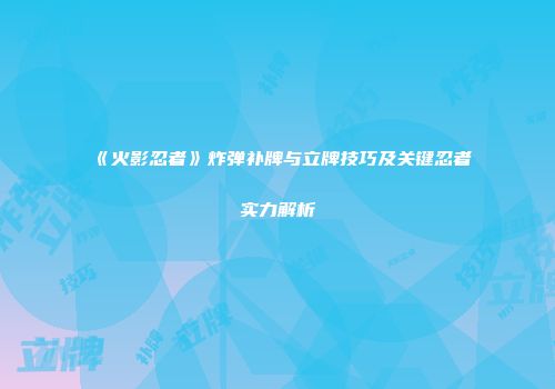 《火影忍者》炸弹补牌与立牌技巧及关键忍者实力解析