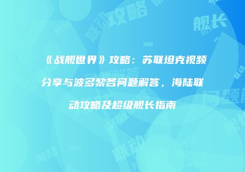 《战舰世界》攻略：苏联坦克视频分享与波多黎各问题解答，海陆联动攻略及超级舰长指南
