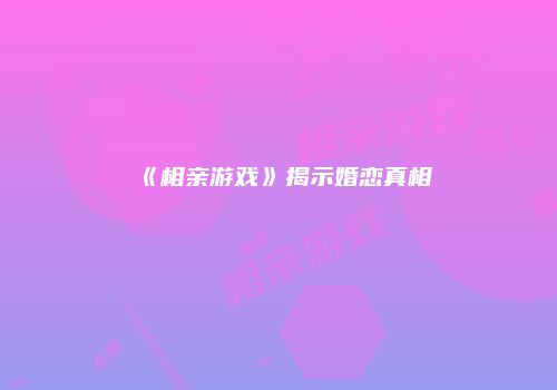 《相亲游戏》揭示婚恋真相