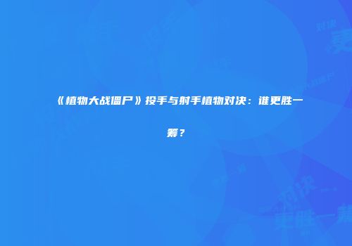 《植物大战僵尸》投手与射手植物对决：谁更胜一筹？