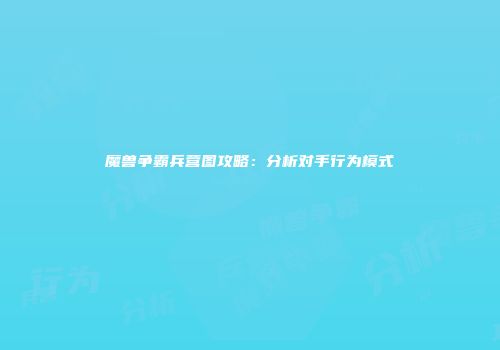 魔兽争霸兵营图攻略：分析对手行为模式