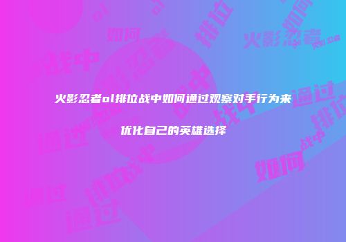 火影忍者ol排位战中如何通过观察对手行为来优化自己的英雄选择