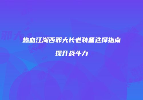 热血江湖西邪大长老装备选择指南提升战斗力