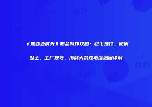 《波西亚时光》物品制作攻略：驼毛挂件、硬质黏土、工厂技巧、海鲜大杂烩与灌溉器详解