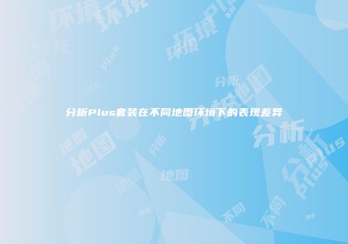分析Plus套装在不同地图环境下的表现差异