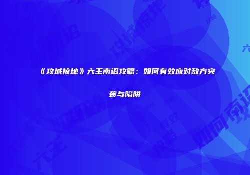 《攻城掠地》六王南诏攻略：如何有效应对敌方突袭与陷阱