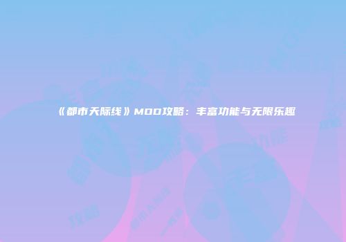 《都市天际线》MOD攻略：丰富功能与无限乐趣