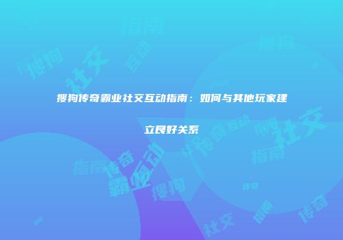 搜狗传奇霸业社交互动指南：如何与其他玩家建立良好关系
