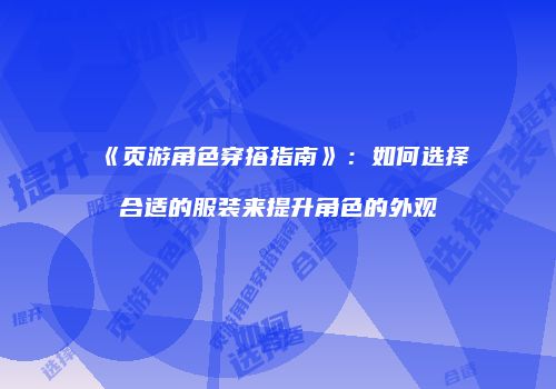 《页游角色穿搭指南》：如何选择合适的服装来提升角色的外观