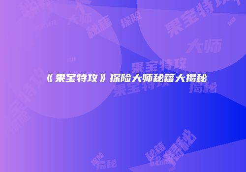 《果宝特攻》探险大师秘籍大揭秘