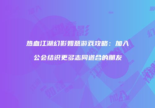 热血江湖幻影如意游戏攻略：加入公会结识更多志同道合的朋友