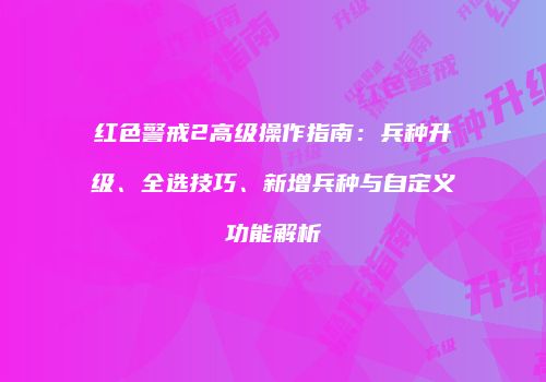 红色警戒2高级操作指南：兵种升级、全选技巧、新增兵种与自定义功能解析