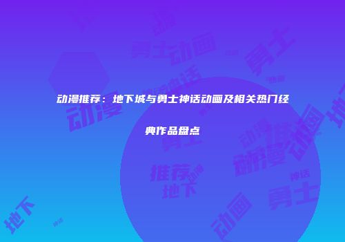 动漫推荐：地下城与勇士神话动画及相关热门经典作品盘点