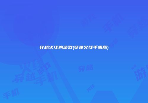 穿越火线的游戏(穿越火线手机版)