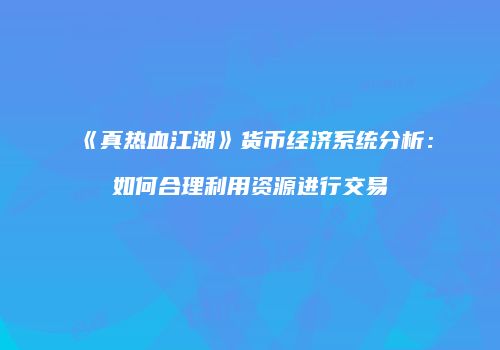 《真热血江湖》货币经济系统分析：如何合理利用资源进行交易