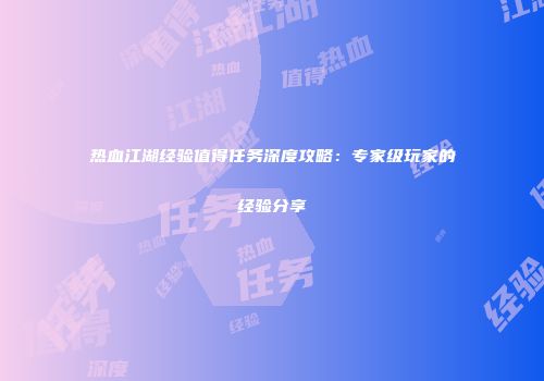 热血江湖经验值得任务深度攻略：专家级玩家的经验分享