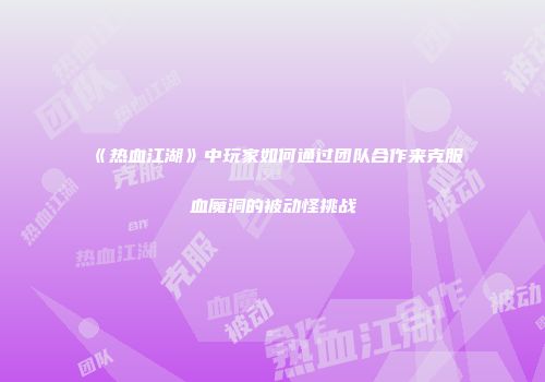 《热血江湖》中玩家如何通过团队合作来克服血魔洞的被动怪挑战