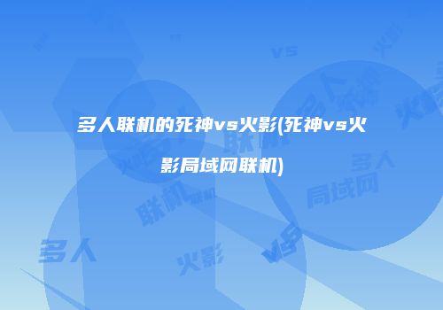 多人联机的死神vs火影(死神vs火影局域网联机)
