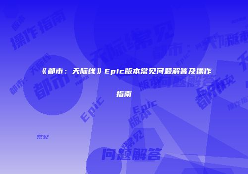 《都市：天际线》Epic版本常见问题解答及操作指南