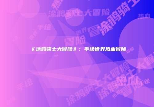《涂鸦骑士大冒险》：手绘世界热血冒险