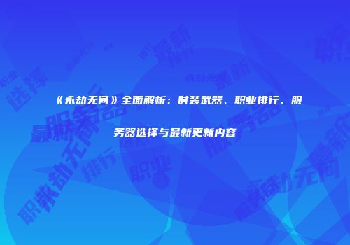 《永劫无间》全面解析：时装武器、职业排行、服务器选择与最新更新内容