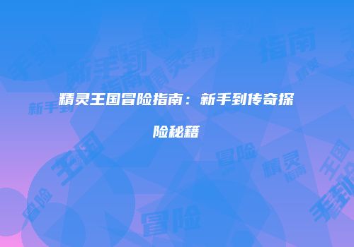 精灵王国冒险指南：新手到传奇探险秘籍