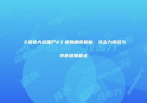 《植物大战僵尸2》植物角色解析：攻击力排名与特色植物盘点