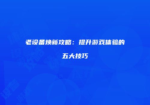 老设备焕新攻略：提升游戏体验的五大技巧