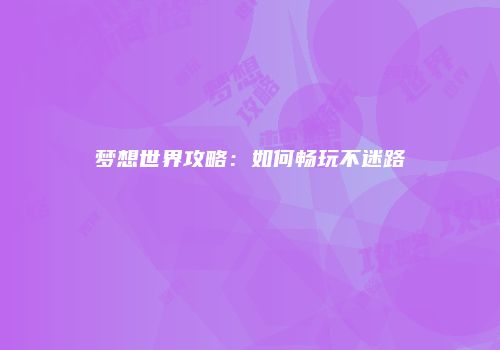 梦想世界攻略：如何畅玩不迷路