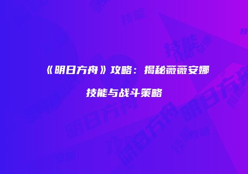 《明日方舟》攻略：揭秘薇薇安娜技能与战斗策略
