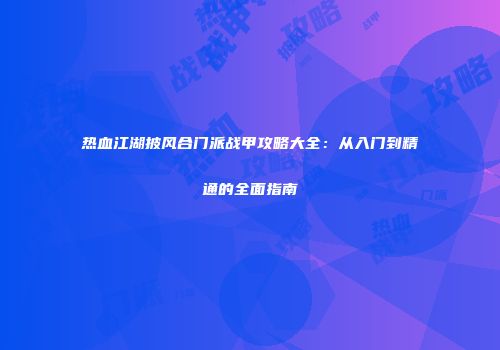 热血江湖披风合门派战甲攻略大全：从入门到精通的全面指南