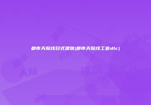 都市天际线日式建筑(都市天际线工业dlc)