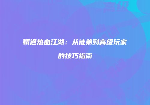 精通热血江湖：从徒弟到高级玩家的技巧指南