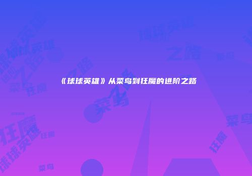 《球球英雄》从菜鸟到狂魔的进阶之路