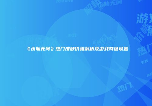 《永劫无间》热门皮肤价格解析及游戏特色设置