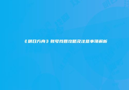 《明日方舟》账号找回攻略及注意事项解析