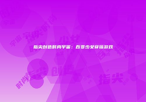 指尖创造时尚宇宙：百变少女穿搭游戏