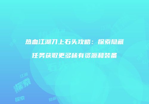 热血江湖刀上石头攻略：探索隐藏任务获取更多稀有资源和装备