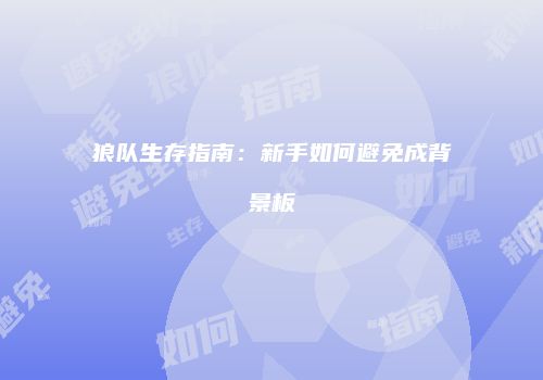 狼队生存指南：新手如何避免成背景板