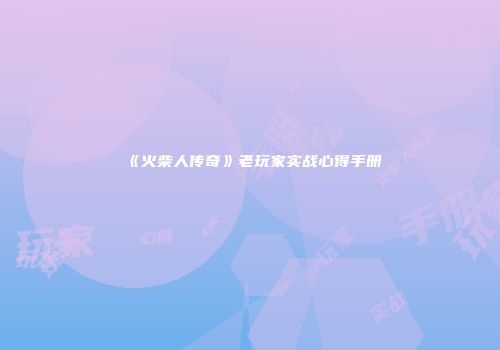 《火柴人传奇》老玩家实战心得手册