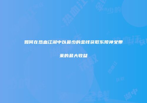 如何在热血江湖中以最少的金钱获取东陵神女带来的最大收益