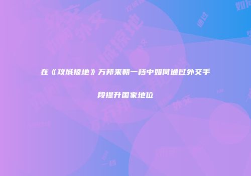 在《攻城掠地》万邦来朝一档中如何通过外交手段提升国家地位