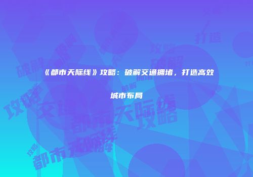 《都市天际线》攻略：破解交通拥堵，打造高效城市布局