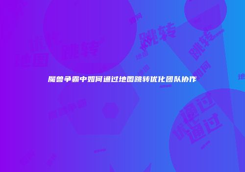 魔兽争霸中如何通过地图跳转优化团队协作